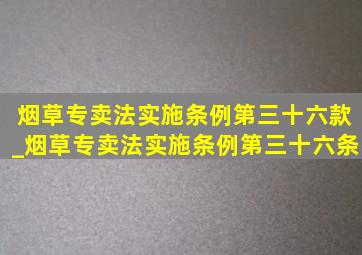 烟草专卖法实施条例第三十六款_烟草专卖法实施条例第三十六条