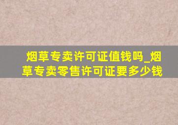 烟草专卖许可证值钱吗_烟草专卖零售许可证要多少钱