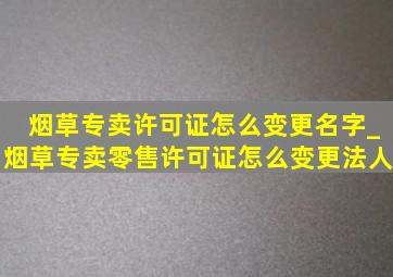 烟草专卖许可证怎么变更名字_烟草专卖零售许可证怎么变更法人