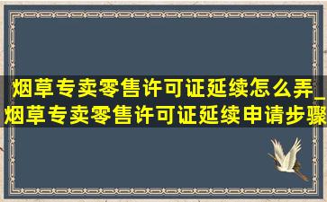 烟草专卖零售许可证延续怎么弄_烟草专卖零售许可证延续申请步骤