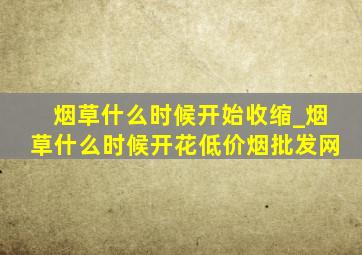 烟草什么时候开始收缩_烟草什么时候开花(低价烟批发网)