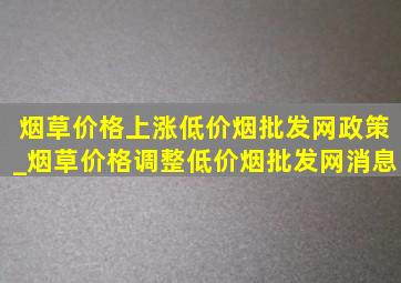 烟草价格上涨(低价烟批发网)政策_烟草价格调整(低价烟批发网)消息