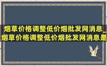 烟草价格调整(低价烟批发网)消息_烟草价格调整(低价烟批发网)消息是真的吗