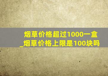 烟草价格超过1000一盒_烟草价格上限是100块吗