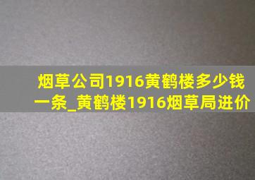 烟草公司1916黄鹤楼多少钱一条_黄鹤楼1916烟草局进价