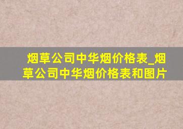 烟草公司中华烟价格表_烟草公司中华烟价格表和图片