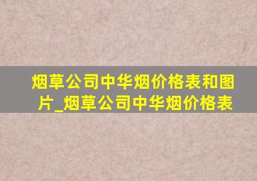 烟草公司中华烟价格表和图片_烟草公司中华烟价格表