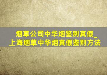 烟草公司中华烟鉴别真假_上海烟草中华烟真假鉴别方法