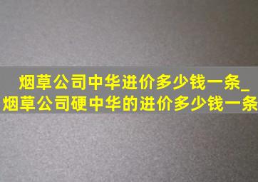 烟草公司中华进价多少钱一条_烟草公司硬中华的进价多少钱一条