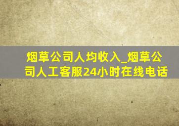 烟草公司人均收入_烟草公司人工客服24小时在线电话