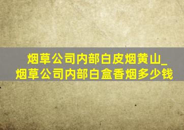 烟草公司内部白皮烟黄山_烟草公司内部白盒香烟多少钱