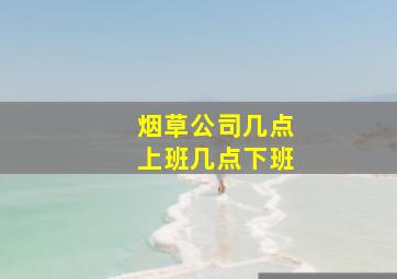 烟草公司几点上班几点下班