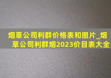 烟草公司利群价格表和图片_烟草公司利群烟2023价目表大全