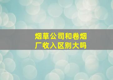 烟草公司和卷烟厂收入区别大吗