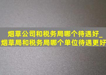 烟草公司和税务局哪个待遇好_烟草局和税务局哪个单位待遇更好