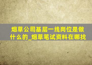 烟草公司基层一线岗位是做什么的_烟草笔试资料在哪找