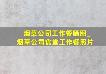 烟草公司工作餐晒图_烟草公司食堂工作餐照片