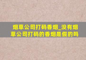 烟草公司打码香烟_没有烟草公司打码的香烟是假的吗