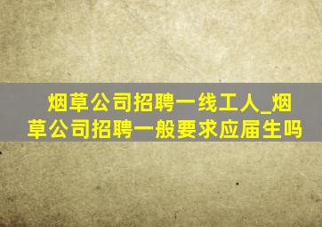 烟草公司招聘一线工人_烟草公司招聘一般要求应届生吗