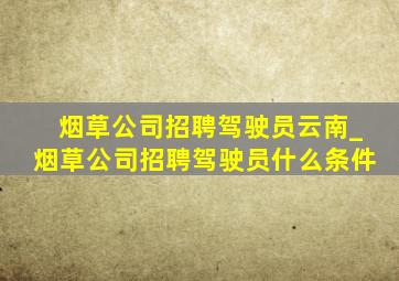 烟草公司招聘驾驶员云南_烟草公司招聘驾驶员什么条件