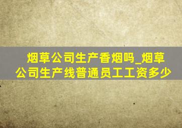 烟草公司生产香烟吗_烟草公司生产线普通员工工资多少