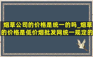 烟草公司的价格是统一的吗_烟草的价格是(低价烟批发网)统一规定的吗