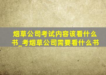 烟草公司考试内容该看什么书_考烟草公司需要看什么书