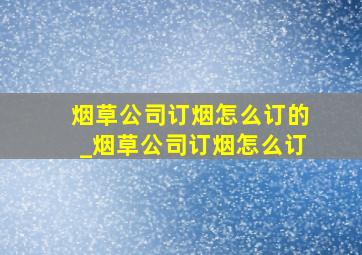 烟草公司订烟怎么订的_烟草公司订烟怎么订