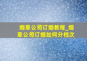 烟草公司订烟教程_烟草公司订烟如何分档次