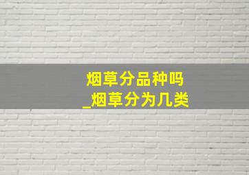 烟草分品种吗_烟草分为几类