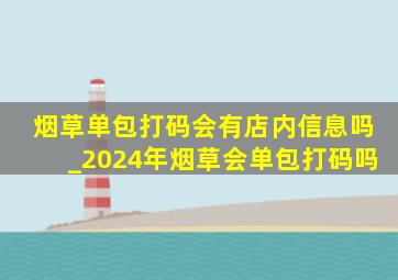 烟草单包打码会有店内信息吗_2024年烟草会单包打码吗