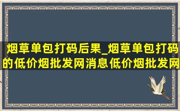 烟草单包打码后果_烟草单包打码的(低价烟批发网)消息(低价烟批发网)