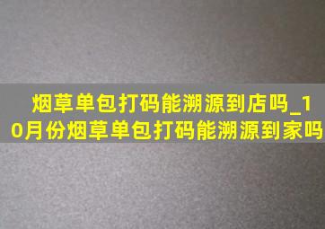 烟草单包打码能溯源到店吗_10月份烟草单包打码能溯源到家吗