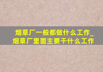 烟草厂一般都做什么工作_烟草厂里面主要干什么工作