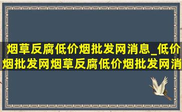 烟草反腐(低价烟批发网)消息_(低价烟批发网)烟草反腐(低价烟批发网)消息