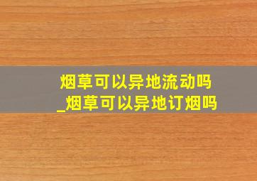 烟草可以异地流动吗_烟草可以异地订烟吗