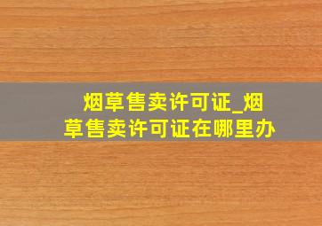 烟草售卖许可证_烟草售卖许可证在哪里办