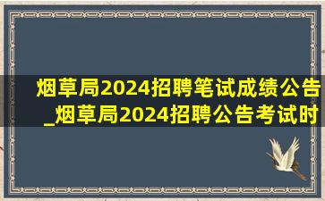 烟草局2024招聘笔试成绩公告_烟草局2024招聘公告考试时间