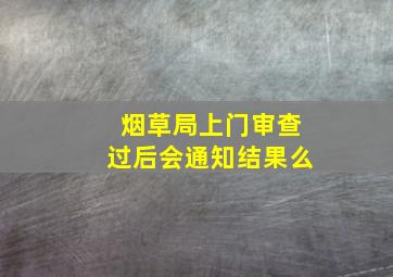 烟草局上门审查过后会通知结果么