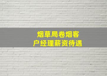 烟草局卷烟客户经理薪资待遇