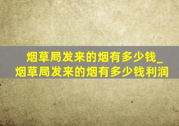 烟草局发来的烟有多少钱_烟草局发来的烟有多少钱利润