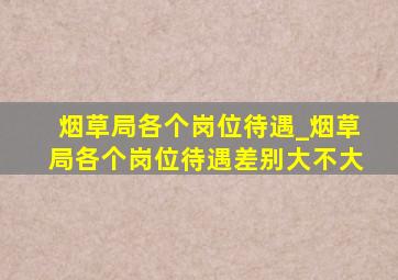 烟草局各个岗位待遇_烟草局各个岗位待遇差别大不大