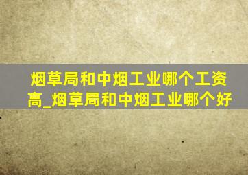 烟草局和中烟工业哪个工资高_烟草局和中烟工业哪个好