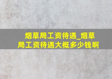 烟草局工资待遇_烟草局工资待遇大概多少钱啊