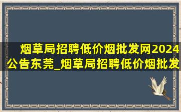 烟草局招聘(低价烟批发网)2024公告东莞_烟草局招聘(低价烟批发网)2024公告