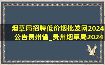 烟草局招聘(低价烟批发网)2024公告贵州省_贵州烟草局2024招聘公告