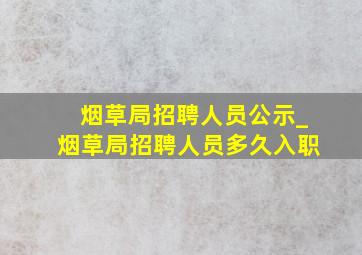 烟草局招聘人员公示_烟草局招聘人员多久入职