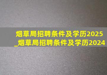 烟草局招聘条件及学历2025_烟草局招聘条件及学历2024