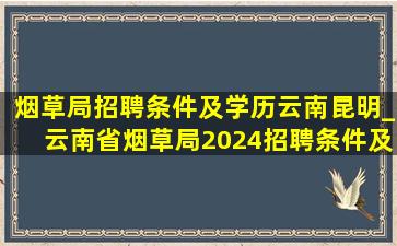 烟草局招聘条件及学历云南昆明_云南省烟草局2024招聘条件及学历