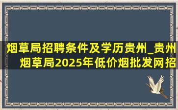 烟草局招聘条件及学历贵州_贵州烟草局2025年(低价烟批发网)招聘条件